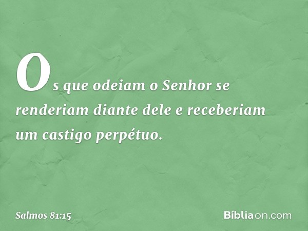 Os que odeiam o Senhor
se renderiam diante dele
e receberiam um castigo perpétuo. -- Salmo 81:15