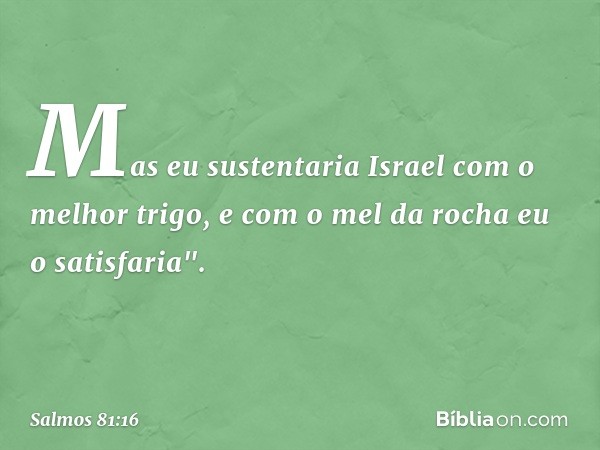 Mas eu sustentaria Israel
com o melhor trigo,
e com o mel da rocha eu o satisfaria". -- Salmo 81:16