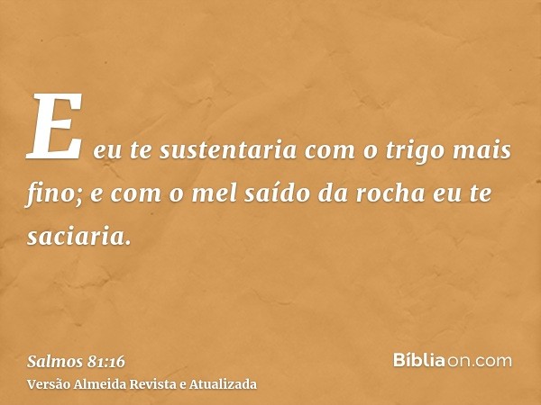 E eu te sustentaria com o trigo mais fino; e com o mel saído da rocha eu te saciaria.