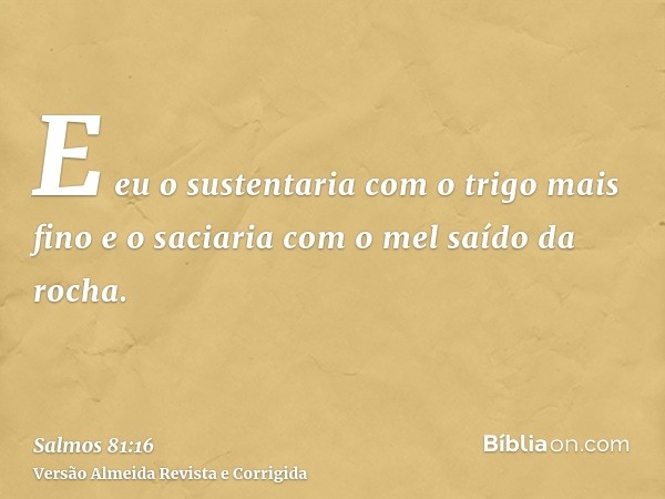 E eu o sustentaria com o trigo mais fino e o saciaria com o mel saído da rocha.