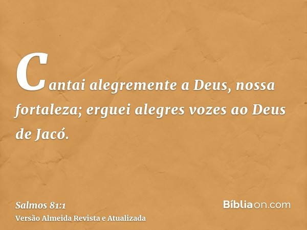 Cantai alegremente a Deus, nossa fortaleza; erguei alegres vozes ao Deus de Jacó.