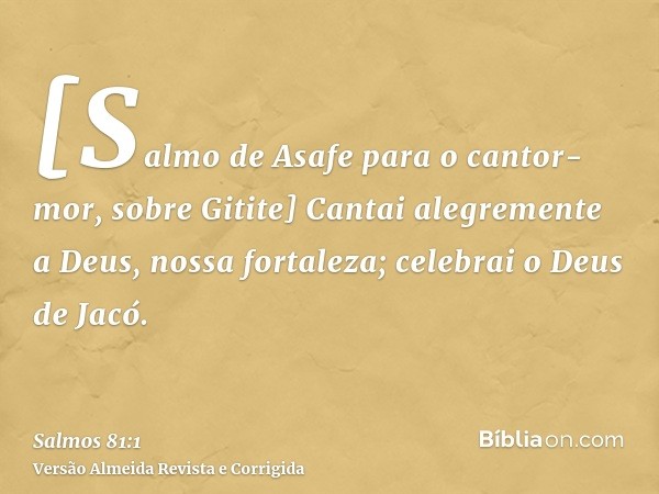 [Salmo de Asafe para o cantor-mor, sobre Gitite] Cantai alegremente a Deus, nossa fortaleza; celebrai o Deus de Jacó.