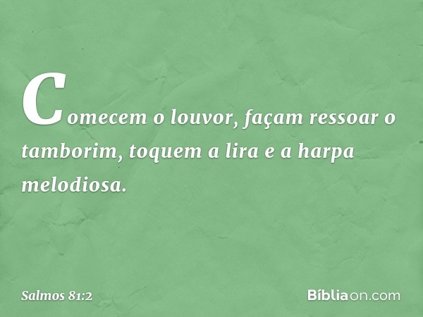 Comecem o louvor, façam ressoar o tamborim,
toquem a lira e a harpa melodiosa. -- Salmo 81:2