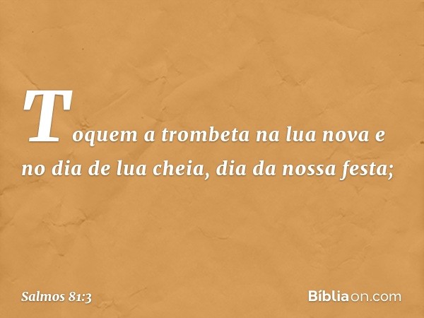 Toquem a trombeta na lua nova
e no dia de lua cheia, dia da nossa festa; -- Salmo 81:3