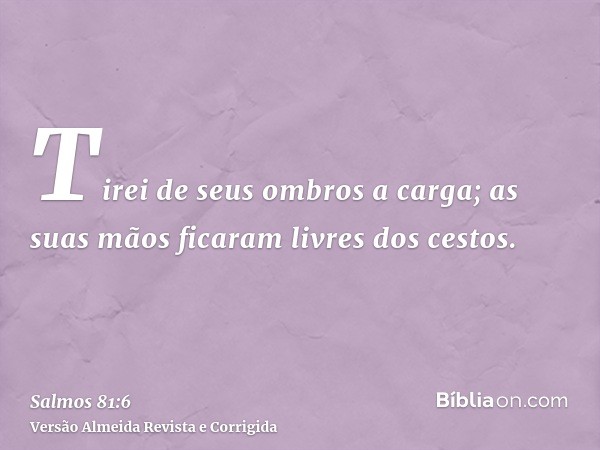 Tirei de seus ombros a carga; as suas mãos ficaram livres dos cestos.