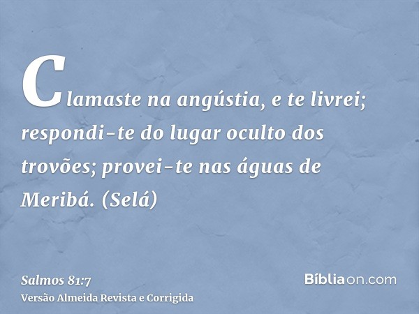 Clamaste na angústia, e te livrei; respondi-te do lugar oculto dos trovões; provei-te nas águas de Meribá. (Selá)