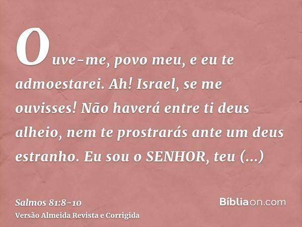 Ouve-me, povo meu, e eu te admoestarei. Ah! Israel, se me ouvisses!Não haverá entre ti deus alheio, nem te prostrarás ante um deus estranho.Eu sou o SENHOR, teu