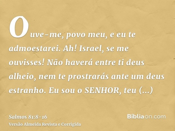 Ouve-me, povo meu, e eu te admoestarei. Ah! Israel, se me ouvisses!Não haverá entre ti deus alheio, nem te prostrarás ante um deus estranho.Eu sou o SENHOR, teu