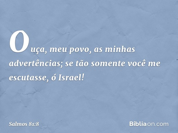 "Ouça, meu povo, as minhas advertências;
se tão somente você me escutasse, ó Israel! -- Salmo 81:8