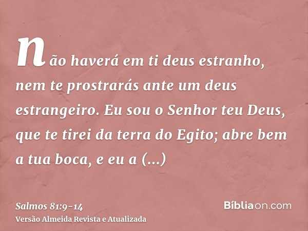 não haverá em ti deus estranho, nem te prostrarás ante um deus estrangeiro.Eu sou o Senhor teu Deus, que te tirei da terra do Egito; abre bem a tua boca, e eu a