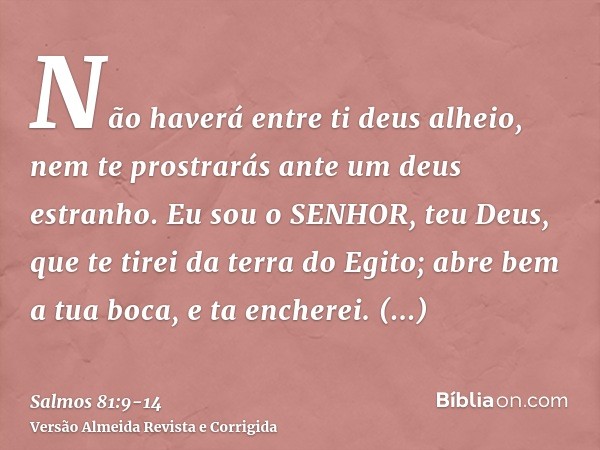 Não haverá entre ti deus alheio, nem te prostrarás ante um deus estranho.Eu sou o SENHOR, teu Deus, que te tirei da terra do Egito; abre bem a tua boca, e ta en