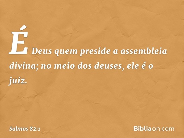 É Deus quem preside a assembleia divina;
no meio dos deuses, ele é o juiz. -- Salmo 82:1