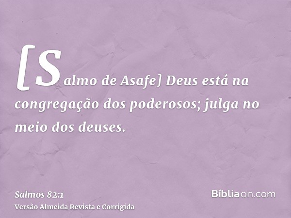 [Salmo de Asafe] Deus está na congregação dos poderosos; julga no meio dos deuses.