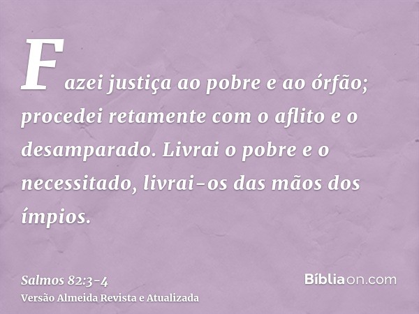 Fazei justiça ao pobre e ao órfão; procedei retamente com o aflito e o desamparado.Livrai o pobre e o necessitado, livrai-os das mãos dos ímpios.