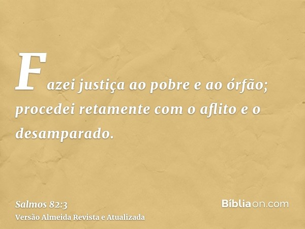 Fazei justiça ao pobre e ao órfão; procedei retamente com o aflito e o desamparado.