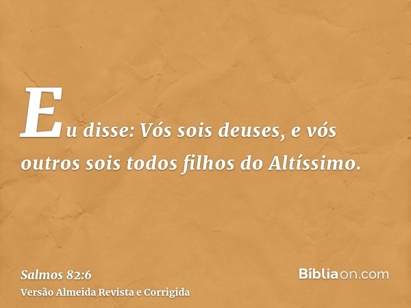 Eu disse: Vós sois deuses, e vós outros sois todos filhos do Altíssimo.