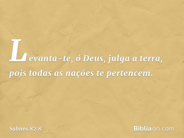 Levanta-te, ó Deus, julga a terra,
pois todas as nações te pertencem. -- Salmo 82:8