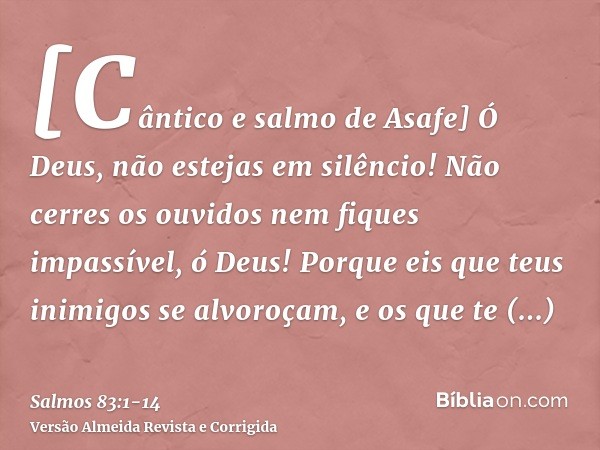 [Cântico e salmo de Asafe] Ó Deus, não estejas em silêncio! Não cerres os ouvidos nem fiques impassível, ó Deus!Porque eis que teus inimigos se alvoroçam, e os 