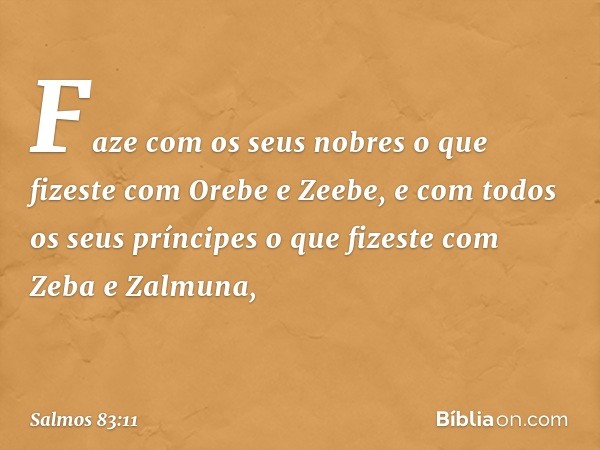 Faze com os seus nobres o que fizeste
com Orebe e Zeebe,
e com todos os seus príncipes
o que fizeste com Zeba e Zalmuna, -- Salmo 83:11