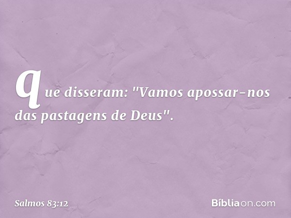 que disseram:
"Vamos apossar-nos das pastagens de Deus". -- Salmo 83:12