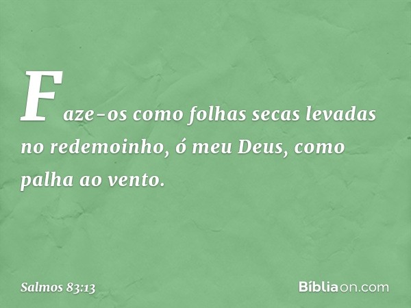 Faze-os como folhas secas
levadas no redemoinho, ó meu Deus,
como palha ao vento. -- Salmo 83:13