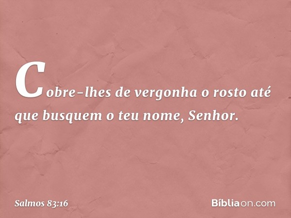 Cobre-lhes de vergonha o rosto
até que busquem o teu nome, Senhor. -- Salmo 83:16