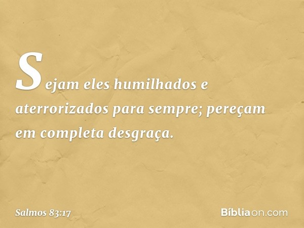 Sejam eles humilhados e aterrorizados
para sempre;
pereçam em completa desgraça. -- Salmo 83:17