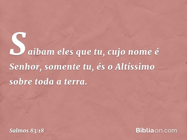 Saibam eles que tu, cujo nome é Senhor,
somente tu, és o Altíssimo sobre toda a terra. -- Salmo 83:18