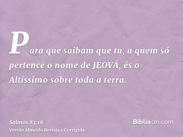 Para que saibam que tu, a quem só pertence o nome de JEOVÁ, és o Altíssimo sobre toda a terra.