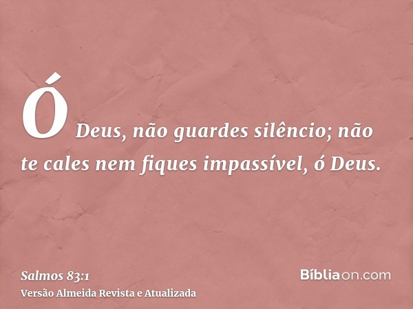 Ó Deus, não guardes silêncio; não te cales nem fiques impassível, ó Deus.