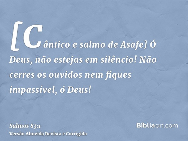 [Cântico e salmo de Asafe] Ó Deus, não estejas em silêncio! Não cerres os ouvidos nem fiques impassível, ó Deus!