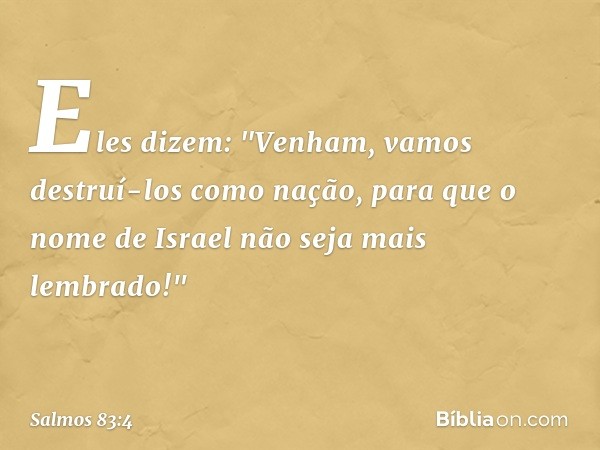 Eles dizem: "Venham,
vamos destruí-los como nação,
para que o nome de Israel
não seja mais lembrado!" -- Salmo 83:4