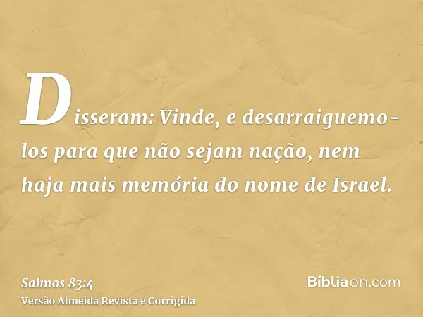 Disseram: Vinde, e desarraiguemo-los para que não sejam nação, nem haja mais memória do nome de Israel.