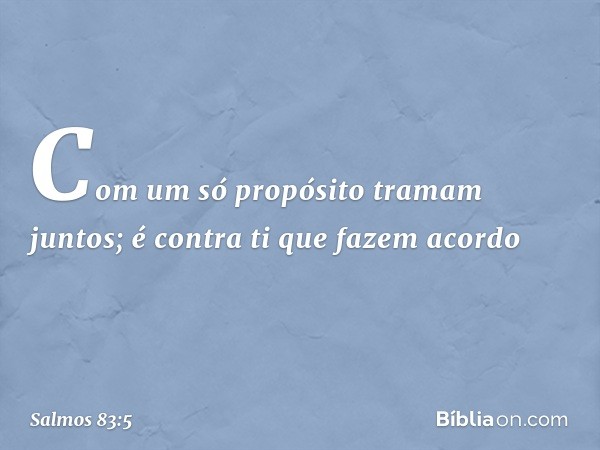 Com um só propósito tramam juntos;
é contra ti que fazem acordo -- Salmo 83:5