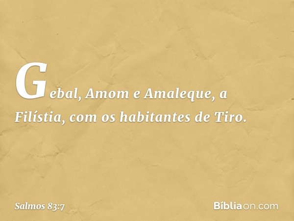 Gebal, Amom e Amaleque,
a Filístia, com os habitantes de Tiro. -- Salmo 83:7