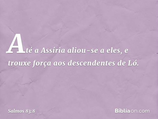 Até a Assíria aliou-se a eles,
e trouxe força aos descendentes de Ló. -- Salmo 83:8