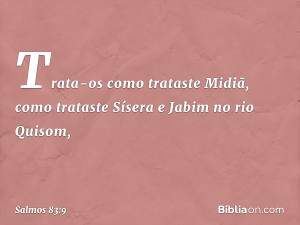 Trata-os como trataste Midiã,
como trataste Sísera e Jabim no rio Quisom, -- Salmo 83:9