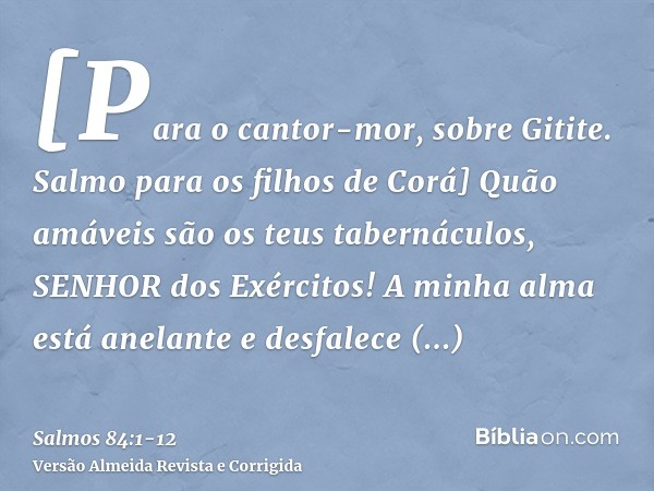 [Para o cantor-mor, sobre Gitite. Salmo para os filhos de Corá] Quão amáveis são os teus tabernáculos, SENHOR dos Exércitos!A minha alma está anelante e desfale