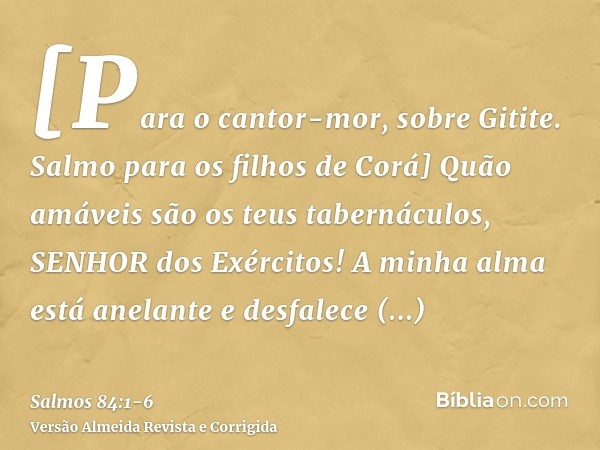 [Para o cantor-mor, sobre Gitite. Salmo para os filhos de Corá] Quão amáveis são os teus tabernáculos, SENHOR dos Exércitos!A minha alma está anelante e desfale