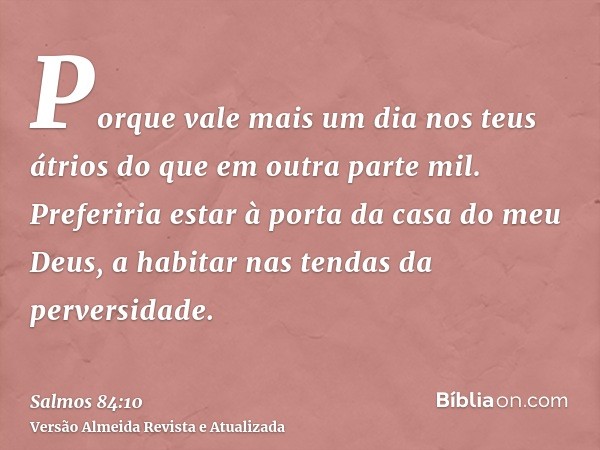 Porque vale mais um dia nos teus átrios do que em outra parte mil. Preferiria estar à porta da casa do meu Deus, a habitar nas tendas da perversidade.