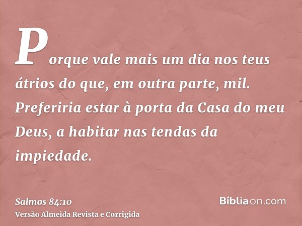 Porque vale mais um dia nos teus átrios do que, em outra parte, mil. Preferiria estar à porta da Casa do meu Deus, a habitar nas tendas da impiedade.
