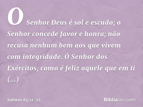 O Senhor Deus é sol e escudo;
o Senhor concede favor e honra;
não recusa nenhum bem
aos que vivem com integridade. Ó Senhor dos Exércitos,
como é feliz aquele q