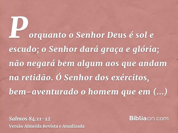 Porquanto o Senhor Deus é sol e escudo; o Senhor dará graça e glória; não negará bem algum aos que andam na retidão.Ó Senhor dos exércitos, bem-aventurado o hom