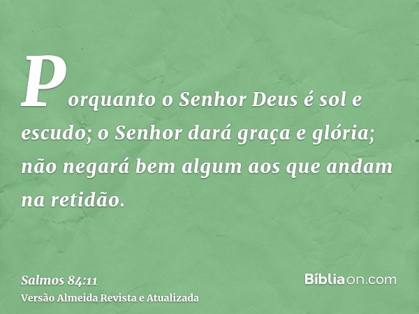 Porquanto o Senhor Deus é sol e escudo; o Senhor dará graça e glória; não negará bem algum aos que andam na retidão.