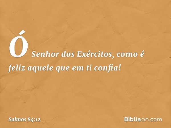 Ó Senhor dos Exércitos,
como é feliz aquele que em ti confia! -- Salmo 84:12