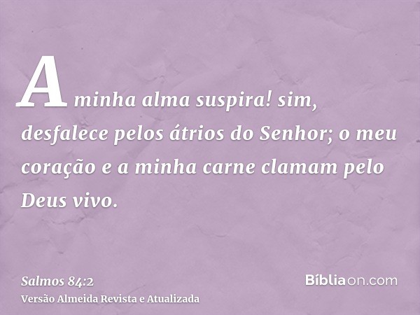 A minha alma suspira! sim, desfalece pelos átrios do Senhor; o meu coração e a minha carne clamam pelo Deus vivo.