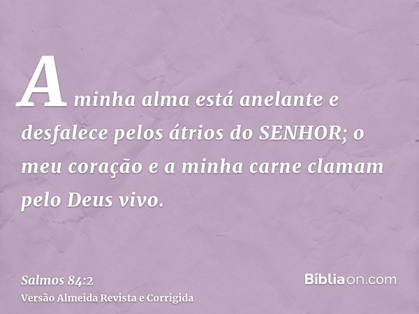 A minha alma está anelante e desfalece pelos átrios do SENHOR; o meu coração e a minha carne clamam pelo Deus vivo.