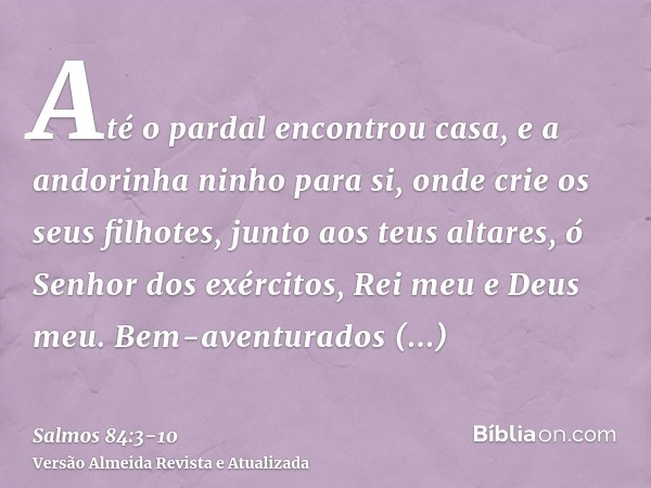 Até o pardal encontrou casa, e a andorinha ninho para si, onde crie os seus filhotes, junto aos teus altares, ó Senhor dos exércitos, Rei meu e Deus meu.Bem-ave