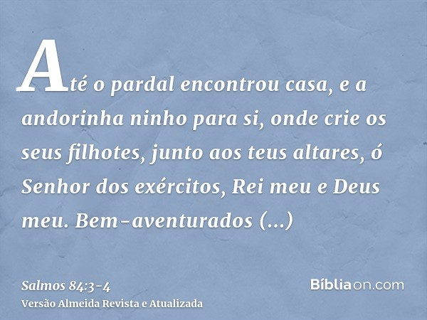 Até o pardal encontrou casa, e a andorinha ninho para si, onde crie os seus filhotes, junto aos teus altares, ó Senhor dos exércitos, Rei meu e Deus meu.Bem-ave