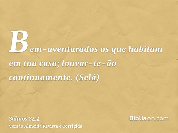 Bem-aventurados os que habitam em tua casa; louvar-te-ão continuamente. (Selá)
